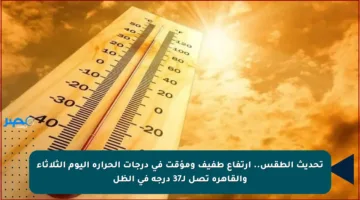 تحديث الطقس.. ارتفاع طفيف ومؤقت في درجات الحرارة اليوم الثلاثاء والقاهرة تصل لـ37 درجة في الظل